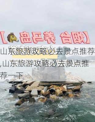 山东旅游攻略必去景点推荐,山东旅游攻略必去景点推荐一下