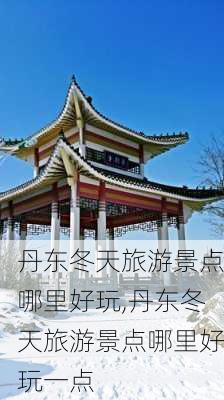 丹东冬天旅游景点哪里好玩,丹东冬天旅游景点哪里好玩一点