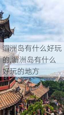 湄洲岛有什么好玩的,湄洲岛有什么好玩的地方