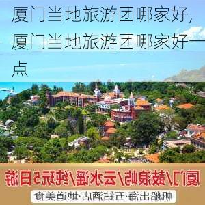 厦门当地旅游团哪家好,厦门当地旅游团哪家好一点