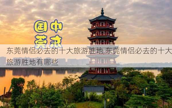 东莞情侣必去的十大旅游胜地,东莞情侣必去的十大旅游胜地有哪些