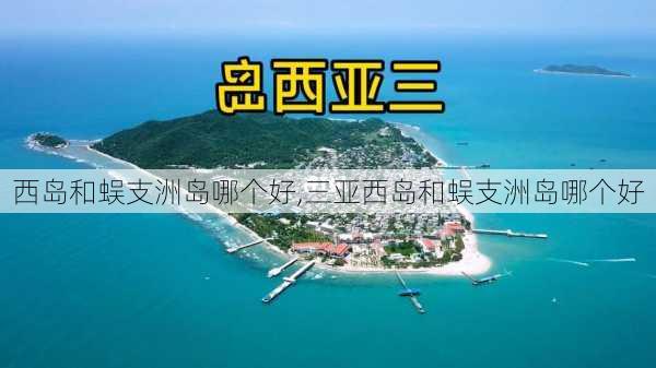 西岛和蜈支洲岛哪个好,三亚西岛和蜈支洲岛哪个好