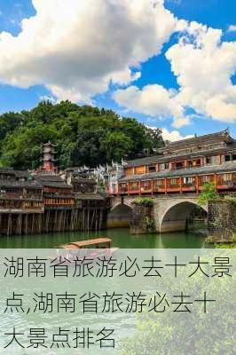 湖南省旅游必去十大景点,湖南省旅游必去十大景点排名