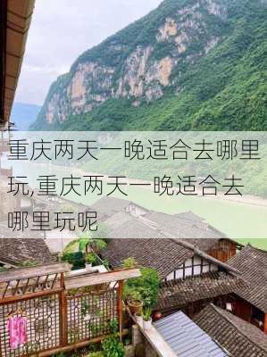 重庆两天一晚适合去哪里玩,重庆两天一晚适合去哪里玩呢