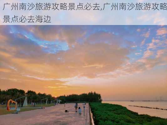 广州南沙旅游攻略景点必去,广州南沙旅游攻略景点必去海边