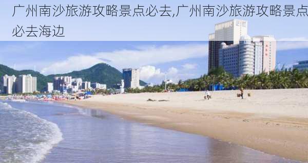 广州南沙旅游攻略景点必去,广州南沙旅游攻略景点必去海边