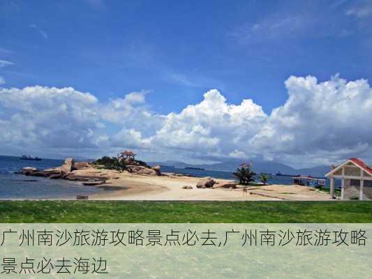 广州南沙旅游攻略景点必去,广州南沙旅游攻略景点必去海边