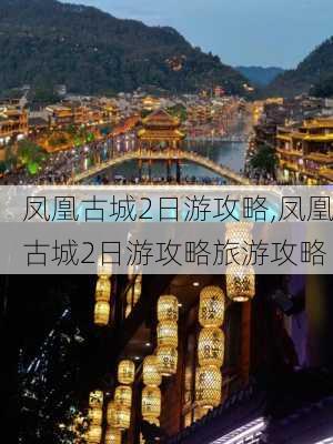 凤凰古城2日游攻略,凤凰古城2日游攻略旅游攻略