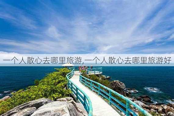 一个人散心去哪里旅游,一个人散心去哪里旅游好