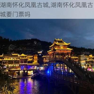 湖南怀化凤凰古城,湖南怀化凤凰古城要门票吗