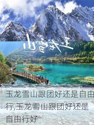 玉龙雪山跟团好还是自由行,玉龙雪山跟团好还是自由行好