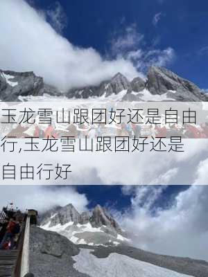 玉龙雪山跟团好还是自由行,玉龙雪山跟团好还是自由行好