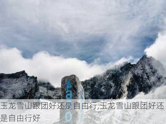 玉龙雪山跟团好还是自由行,玉龙雪山跟团好还是自由行好