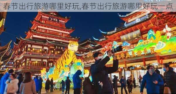 春节出行旅游哪里好玩,春节出行旅游哪里好玩一点