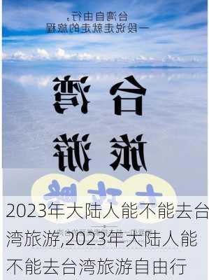 2023年大陆人能不能去台湾旅游,2023年大陆人能不能去台湾旅游自由行