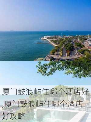 厦门鼓浪屿住哪个酒店好,厦门鼓浪屿住哪个酒店好攻略