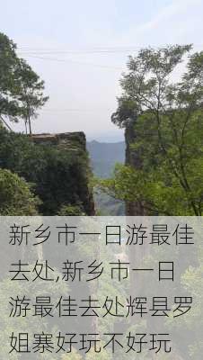 新乡市一日游最佳去处,新乡市一日游最佳去处辉县罗姐寨好玩不好玩