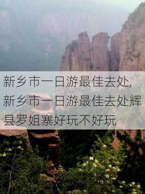 新乡市一日游最佳去处,新乡市一日游最佳去处辉县罗姐寨好玩不好玩