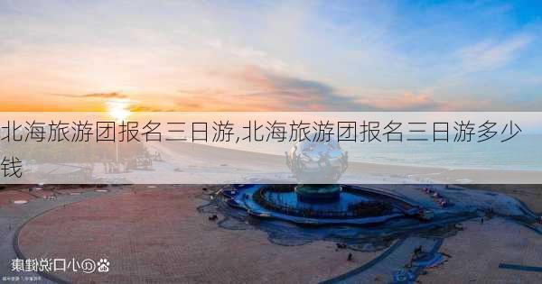 北海旅游团报名三日游,北海旅游团报名三日游多少钱