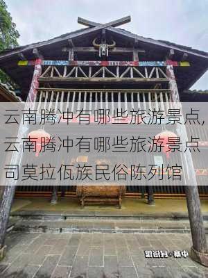 云南腾冲有哪些旅游景点,云南腾冲有哪些旅游景点 司莫拉佤族民俗陈列馆