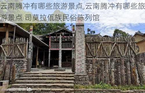 云南腾冲有哪些旅游景点,云南腾冲有哪些旅游景点 司莫拉佤族民俗陈列馆