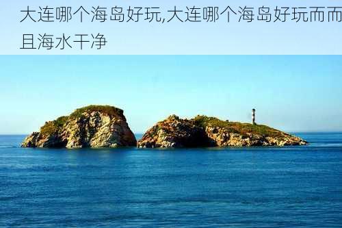 大连哪个海岛好玩,大连哪个海岛好玩而而且海水干净