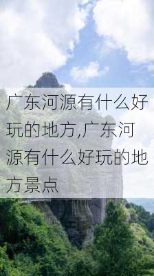 广东河源有什么好玩的地方,广东河源有什么好玩的地方景点