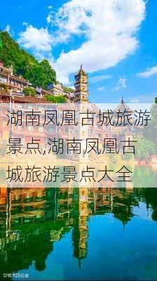 湖南凤凰古城旅游景点,湖南凤凰古城旅游景点大全