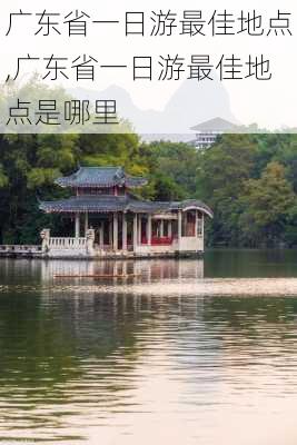 广东省一日游最佳地点,广东省一日游最佳地点是哪里