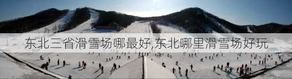 东北三省滑雪场哪最好,东北哪里滑雪场好玩