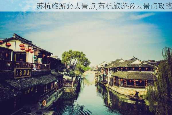 苏杭旅游必去景点,苏杭旅游必去景点攻略