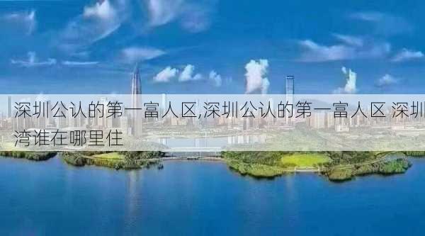 深圳公认的第一富人区,深圳公认的第一富人区 深圳湾谁在哪里住