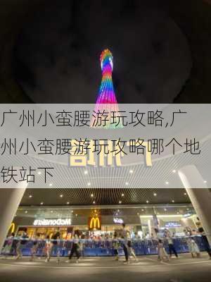 广州小蛮腰游玩攻略,广州小蛮腰游玩攻略哪个地铁站下