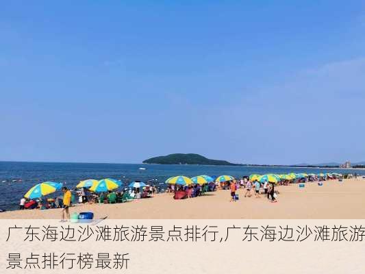 广东海边沙滩旅游景点排行,广东海边沙滩旅游景点排行榜最新