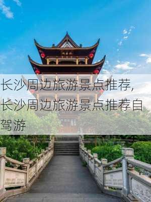 长沙周边旅游景点推荐,长沙周边旅游景点推荐自驾游