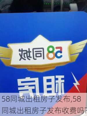 58同城出租房子发布,58同城出租房子发布收费吗?