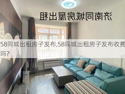 58同城出租房子发布,58同城出租房子发布收费吗?