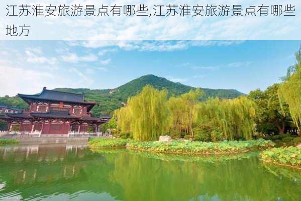 江苏淮安旅游景点有哪些,江苏淮安旅游景点有哪些地方