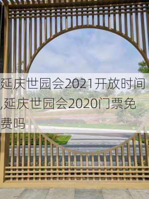 延庆世园会2021开放时间,延庆世园会2020门票免费吗