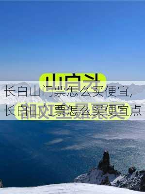 长白山门票怎么买便宜,长白山门票怎么买便宜点