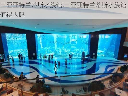 三亚亚特兰蒂斯水族馆,三亚亚特兰蒂斯水族馆值得去吗