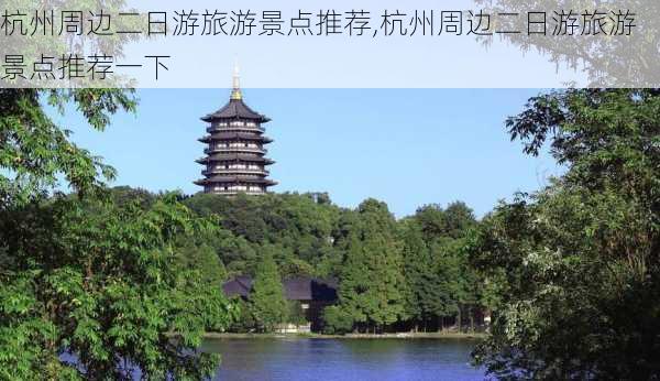 杭州周边二日游旅游景点推荐,杭州周边二日游旅游景点推荐一下