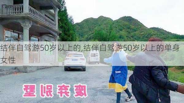 结伴自驾游50岁以上的,结伴自驾游50岁以上的单身女性