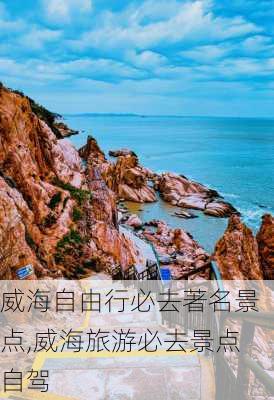 威海自由行必去著名景点,威海旅游必去景点自驾