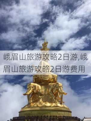 峨眉山旅游攻略2日游,峨眉山旅游攻略2日游费用