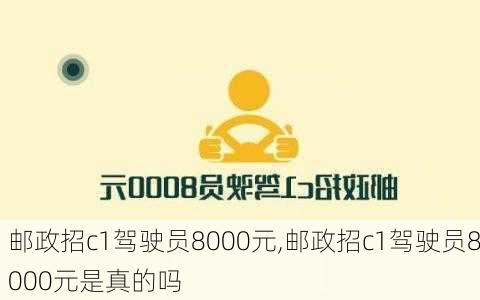 邮政招c1驾驶员8000元,邮政招c1驾驶员8000元是真的吗