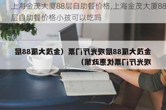 上海金茂大厦88层自助餐价格,上海金茂大厦88层自助餐价格小孩可以吃吗