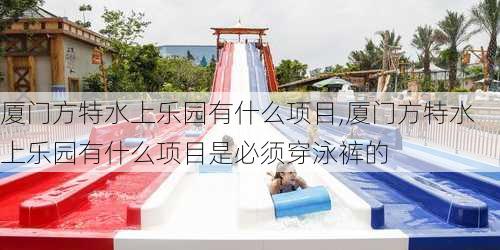 厦门方特水上乐园有什么项目,厦门方特水上乐园有什么项目是必须穿泳裤的