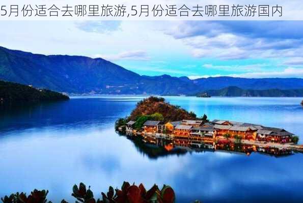 5月份适合去哪里旅游,5月份适合去哪里旅游国内