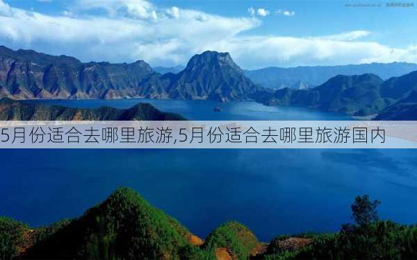 5月份适合去哪里旅游,5月份适合去哪里旅游国内